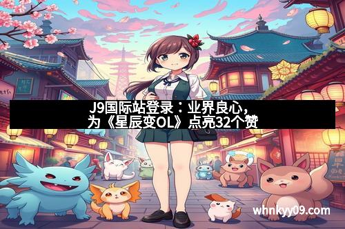 J9国际站登录：业界良心，为《星辰变OL》点亮32个赞