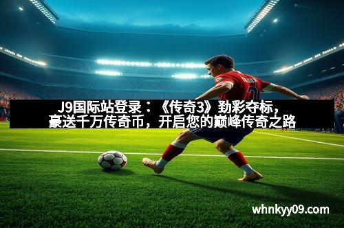 J9国际站登录：《传奇3》劲彩夺标，豪送千万传奇币，开启您的巅峰传奇之路