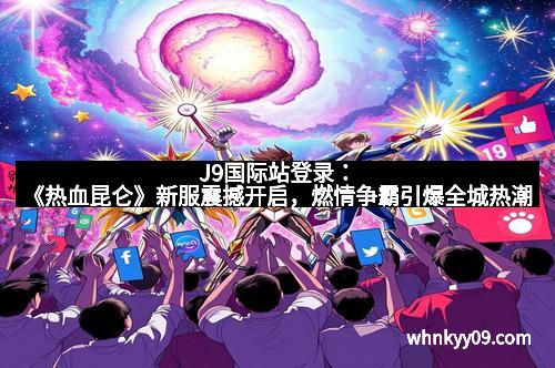 J9国际站登录：《热血昆仑》新服震撼开启，燃情争霸引爆全城热潮